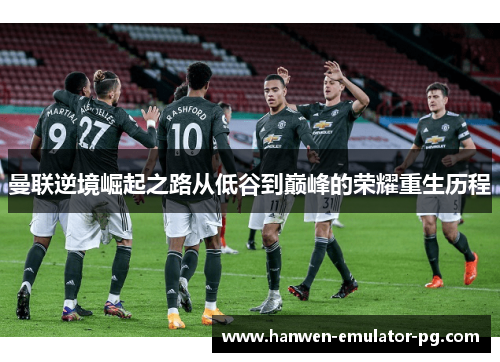 曼联逆境崛起之路从低谷到巅峰的荣耀重生历程 曼联逆境崛起之路从低谷到巅峰的荣耀重生历程