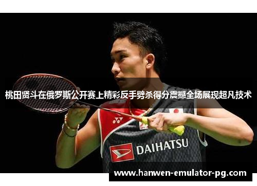 桃田贤斗在俄罗斯公开赛上精彩反手劈杀得分震撼全场展现超凡技术