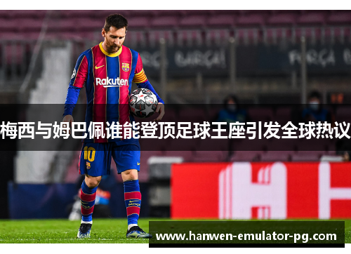 梅西与姆巴佩谁能登顶足球王座引发全球热议