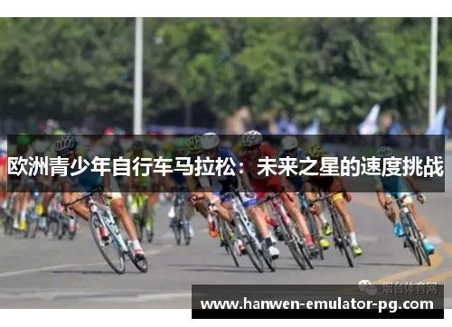 欧洲青少年自行车马拉松：未来之星的速度挑战