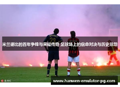 米兰德比的百年争锋与荣耀传奇 足球场上的宿命对决与历史恩怨