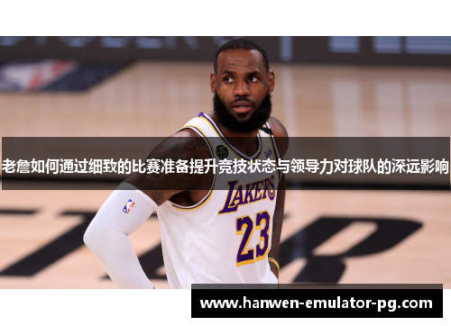 老詹如何通过细致的比赛准备提升竞技状态与领导力对球队的深远影响