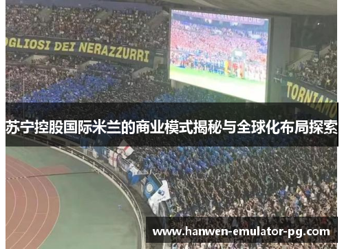 苏宁控股国际米兰的商业模式揭秘与全球化布局探索 苏宁控股国际米兰的商业模式揭秘与全球化布局探索