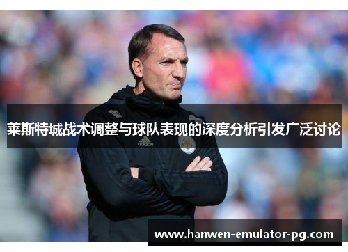 莱斯特城战术调整与球队表现的深度分析引发广泛讨论 莱斯特城战术调整与球队表现的深度分析引发广泛讨论