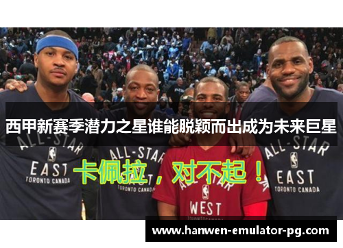 西甲新赛季潜力之星谁能脱颖而出成为未来巨星 西甲新赛季潜力之星谁能脱颖而出成为未来巨星