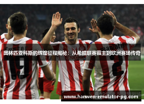 奥林匹亚科斯的辉煌征程揭秘：从希腊联赛霸主到欧洲赛场传奇