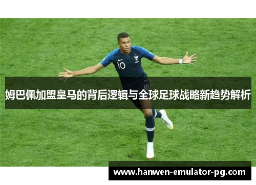 姆巴佩加盟皇马的背后逻辑与全球足球战略新趋势解析