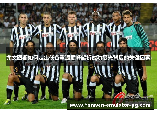 尤文图斯如何走出低谷重返巅峰解析成功复兴背后的关键因素 尤文图斯如何走出低谷重返巅峰解析成功复兴背后的关键因素