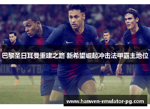 巴黎圣日耳曼重建之路 新希望崛起冲击法甲霸主地位 巴黎圣日耳曼重建之路 新希望崛起冲击法甲霸主地位