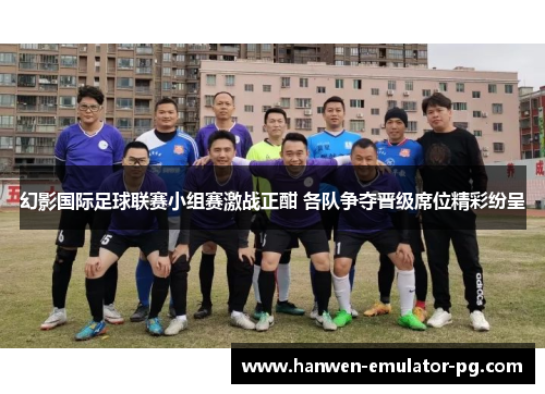 幻影国际足球联赛小组赛激战正酣 各队争夺晋级席位精彩纷呈