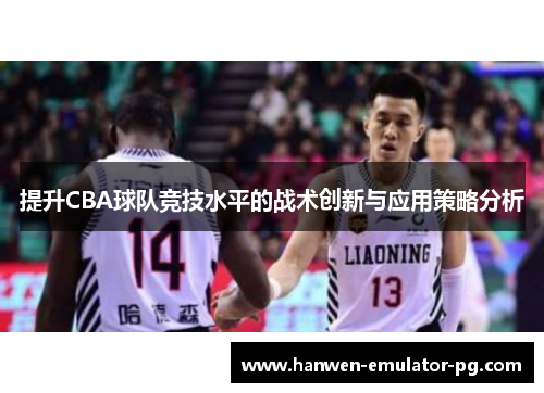 提升CBA球队竞技水平的战术创新与应用策略分析 提升CBA球队竞技水平的战术创新与应用策略分析