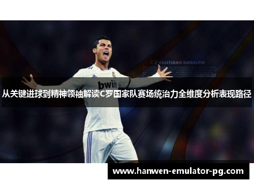 从关键进球到精神领袖解读C罗国家队赛场统治力全维度分析表现路径 从关键进球到精神领袖解读C罗国家队赛场统治力全维度分析表现路径