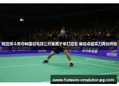 桃田贤斗勇夺韩国羽毛球公开赛男子单打冠军 展现卓越实力再创辉煌