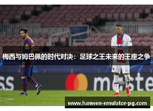 梅西与姆巴佩的时代对决：足球之王未来的王座之争