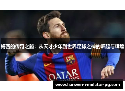 梅西的传奇之路:从天才少年到世界足球之神的崛起与辉煌 梅西的传奇之路:从天才少年到世界足球之神的崛起与辉煌