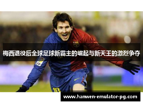 梅西退役后全球足球新霸主的崛起与新天王的激烈争夺 梅西退役后全球足球新霸主的崛起与新天王的激烈争夺