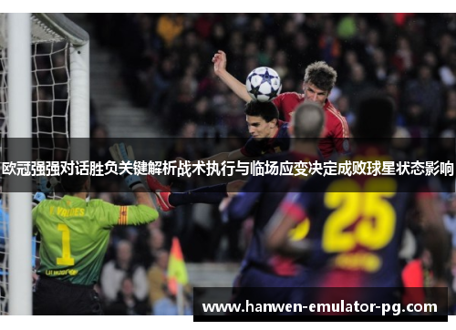 欧冠强强对话胜负关键解析战术执行与临场应变决定成败球星状态影响