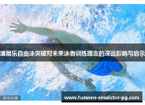 潘展乐自由泳突破对未来泳者训练理念的深远影响与启示