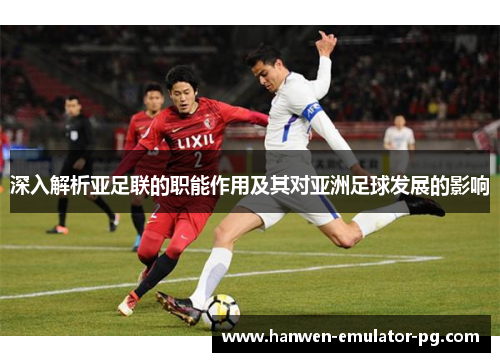 深入解析亚足联的职能作用及其对亚洲足球发展的影响 深入解析亚足联的职能作用及其对亚洲足球发展的影响