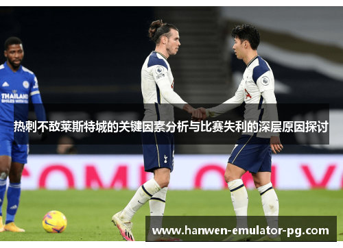 热刺不敌莱斯特城的关键因素分析与比赛失利的深层原因探讨 热刺不敌莱斯特城的关键因素分析与比赛失利的深层原因探讨