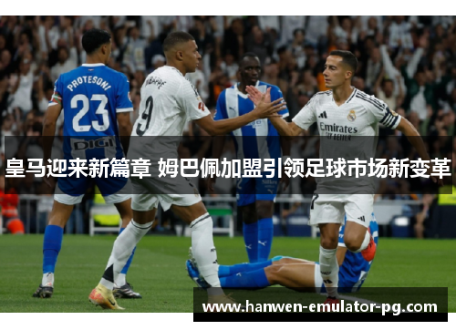 皇马迎来新篇章 姆巴佩加盟引领足球市场新变革 皇马迎来新篇章 姆巴佩加盟引领足球市场新变革