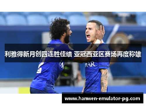 利雅得新月创四连胜佳绩 亚冠西亚区赛场再度称雄 利雅得新月创四连胜佳绩 亚冠西亚区赛场再度称雄