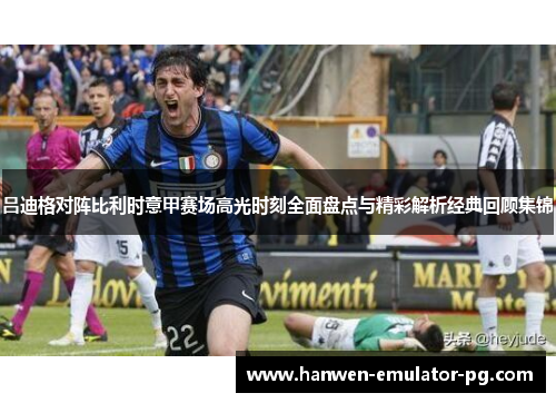 吕迪格对阵比利时意甲赛场高光时刻全面盘点与精彩解析经典回顾集锦