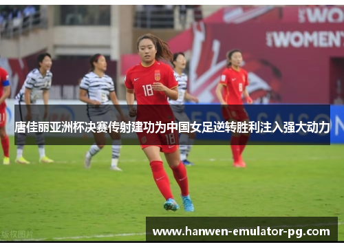 唐佳丽亚洲杯决赛传射建功为中国女足逆转胜利注入强大动力 唐佳丽亚洲杯决赛传射建功为中国女足逆转胜利注入强大动力
