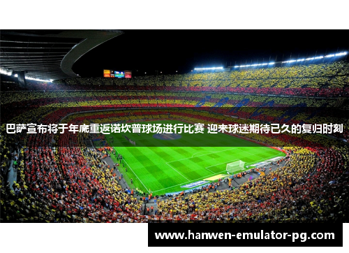 巴萨宣布将于年底重返诺坎普球场进行比赛 迎来球迷期待已久的复归时刻 巴萨宣布将于年底重返诺坎普球场进行比赛 迎来球迷期待已久的复归时刻