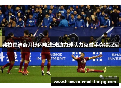 弗拉霍维奇开场闪电进球助力球队力克对手夺得冠军 弗拉霍维奇开场闪电进球助力球队力克对手夺得冠军