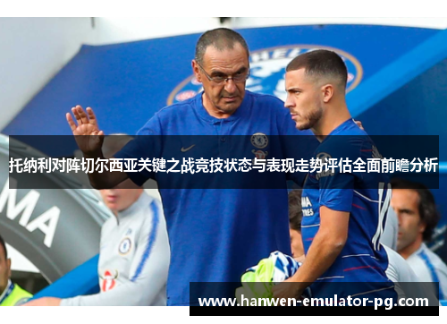 托纳利对阵切尔西亚关键之战竞技状态与表现走势评估全面前瞻分析 托纳利对阵切尔西亚关键之战竞技状态与表现走势评估全面前瞻分析