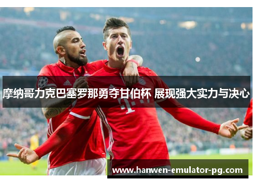 摩纳哥力克巴塞罗那勇夺甘伯杯 展现强大实力与决心 摩纳哥力克巴塞罗那勇夺甘伯杯 展现强大实力与决心