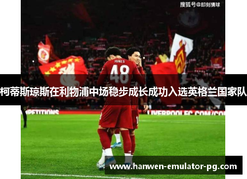 柯蒂斯琼斯在利物浦中场稳步成长成功入选英格兰国家队