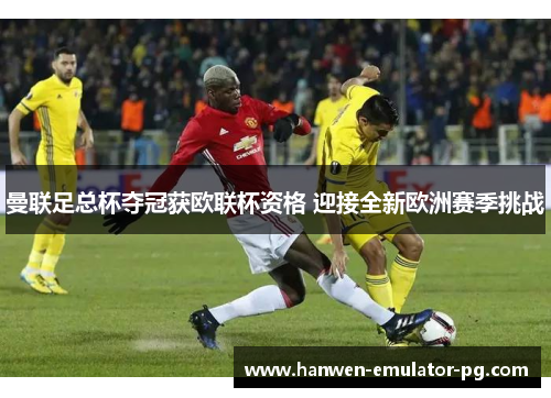 曼联足总杯夺冠获欧联杯资格 迎接全新欧洲赛季挑战 曼联足总杯夺冠获欧联杯资格 迎接全新欧洲赛季挑战