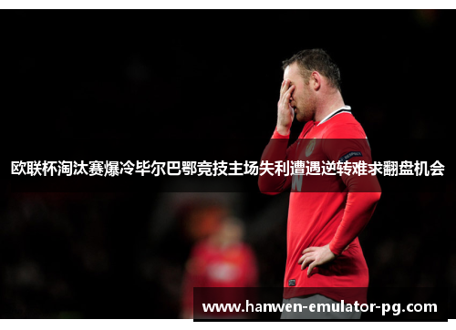 欧联杯淘汰赛爆冷毕尔巴鄂竞技主场失利遭遇逆转难求翻盘机会 欧联杯淘汰赛爆冷毕尔巴鄂竞技主场失利遭遇逆转难求翻盘机会
