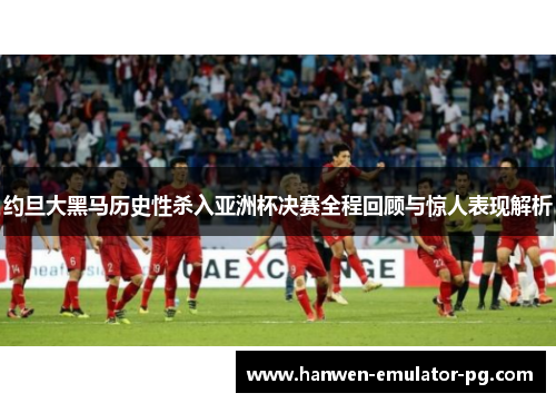 约旦大黑马历史性杀入亚洲杯决赛全程回顾与惊人表现解析