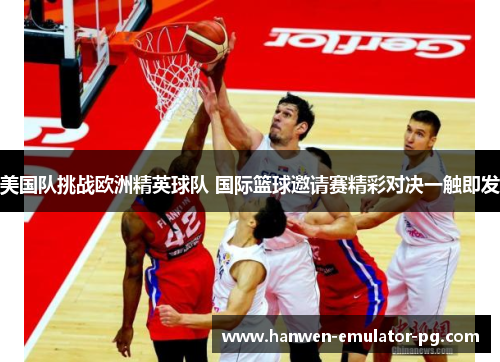 美国队挑战欧洲精英球队 国际篮球邀请赛精彩对决一触即发 美国队挑战欧洲精英球队 国际篮球邀请赛精彩对决一触即发