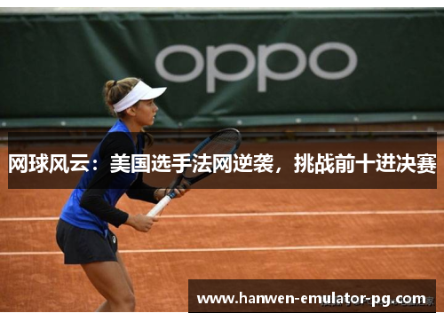 网球风云:美国选手法网逆袭,挑战前十进决赛 网球风云:美国选手法网逆袭,挑战前十进决赛