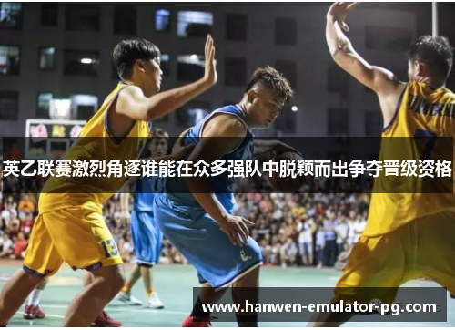 英乙联赛激烈角逐谁能在众多强队中脱颖而出争夺晋级资格 英乙联赛激烈角逐谁能在众多强队中脱颖而出争夺晋级资格