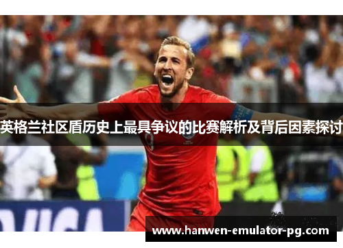 英格兰社区盾历史上最具争议的比赛解析及背后因素探讨 英格兰社区盾历史上最具争议的比赛解析及背后因素探讨