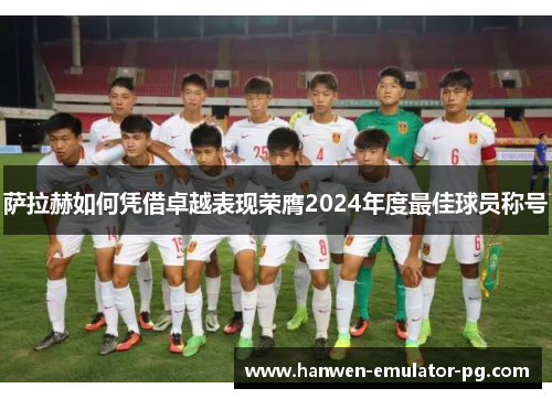 萨拉赫如何凭借卓越表现荣膺2024年度最佳球员称号