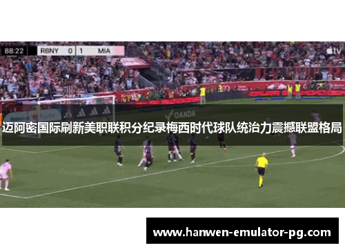 迈阿密国际刷新美职联积分纪录梅西时代球队统治力震撼联盟格局