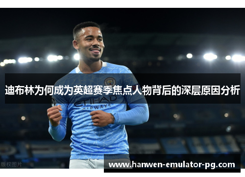 迪布林为何成为英超赛季焦点人物背后的深层原因分析