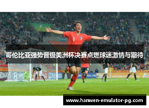 哥伦比亚强势晋级美洲杯决赛点燃球迷激情与期待 哥伦比亚强势晋级美洲杯决赛点燃球迷激情与期待