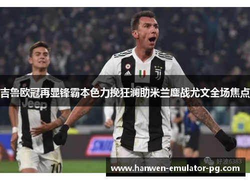 吉鲁欧冠再显锋霸本色力挽狂澜助米兰鏖战尤文全场焦点 吉鲁欧冠再显锋霸本色力挽狂澜助米兰鏖战尤文全场焦点