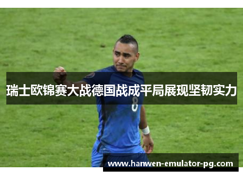 瑞士欧锦赛大战德国战成平局展现坚韧实力