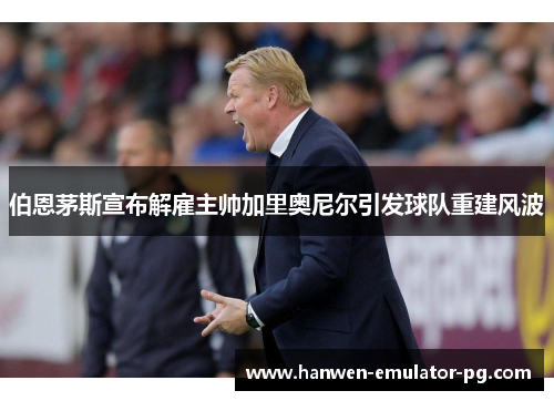 伯恩茅斯宣布解雇主帅加里奥尼尔引发球队重建风波 伯恩茅斯宣布解雇主帅加里奥尼尔引发球队重建风波