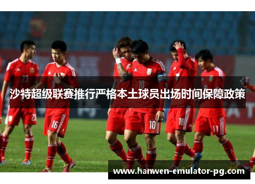 沙特超级联赛推行严格本土球员出场时间保障政策 沙特超级联赛推行严格本土球员出场时间保障政策