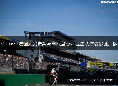 MotoGP法国大奖赛黑马车队盘点：卫星队逆袭掀翻厂队