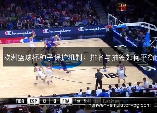 欧洲篮球杯种子保护机制:排名与抽签如何平衡 欧洲篮球杯种子保护机制:排名与抽签如何平衡